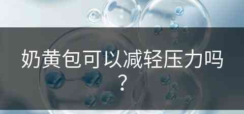 奶黄包可以减轻压力吗？(奶黄包可以减轻压力吗)